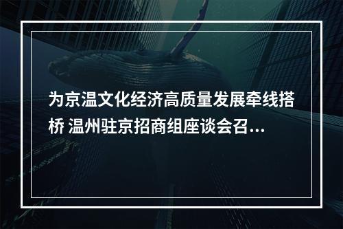 为京温文化经济高质量发展牵线搭桥 温州驻京招商组座谈会召开