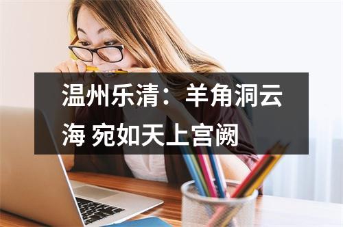 温州乐清：羊角洞云海 宛如天上宫阙
