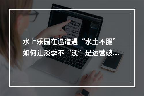 水上乐园在温遭遇“水土不服” 如何让淡季不“淡”是运营破题关键
