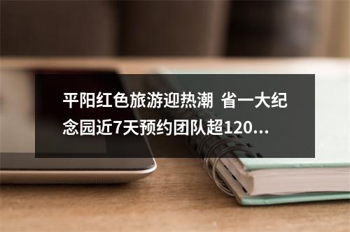 平阳红色旅游迎热潮  省一大纪念园近7天预约团队超120个