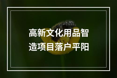 高新文化用品智造项目落户平阳