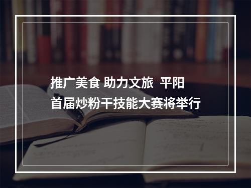 推广美食 助力文旅  平阳首届炒粉干技能大赛将举行