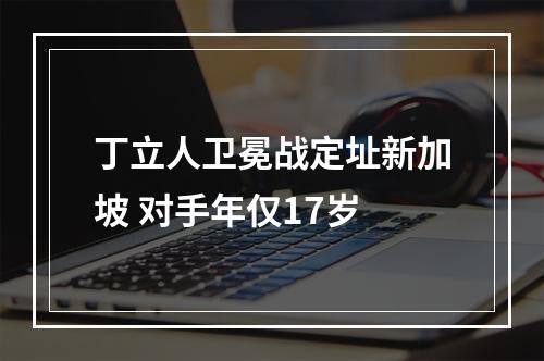 丁立人卫冕战定址新加坡 对手年仅17岁