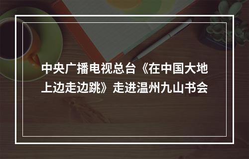 中央广播电视总台《在中国大地上边走边跳》走进温州九山书会