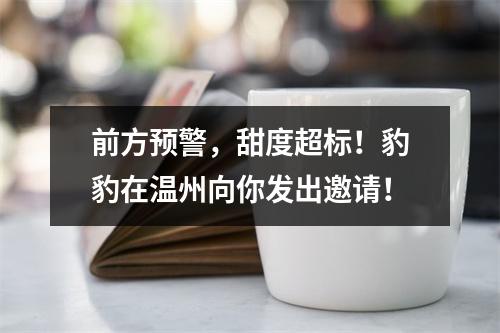 前方预警，甜度超标！豹豹在温州向你发出邀请！
