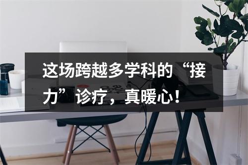这场跨越多学科的“接力”诊疗，真暖心！