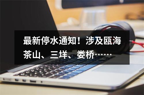 最新停水通知！涉及瓯海茶山、三垟、娄桥……