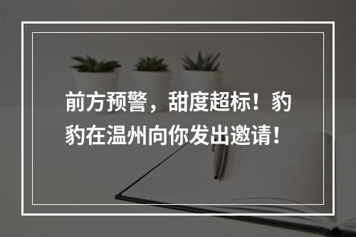 前方预警，甜度超标！豹豹在温州向你发出邀请！