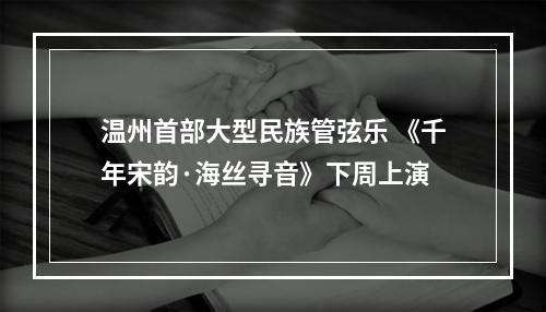 温州首部大型民族管弦乐 《千年宋韵·海丝寻音》下周上演