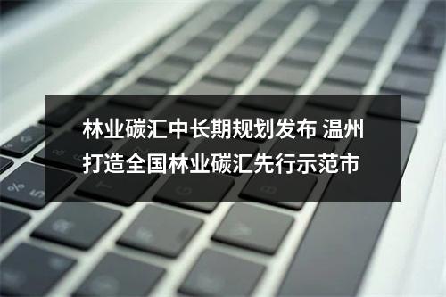 林业碳汇中长期规划发布 温州打造全国林业碳汇先行示范市