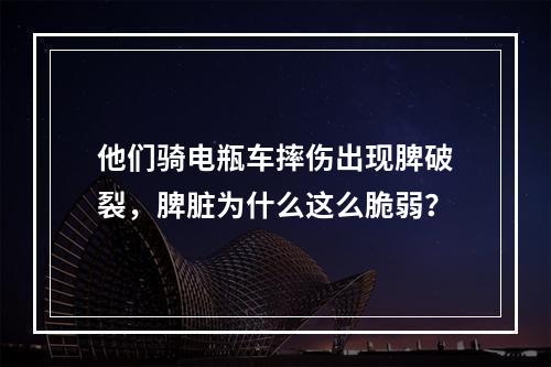 他们骑电瓶车摔伤出现脾破裂，脾脏为什么这么脆弱？