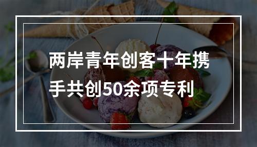 两岸青年创客十年携手共创50余项专利