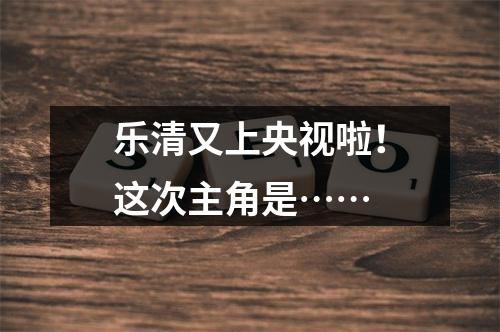 乐清又上央视啦！这次主角是……