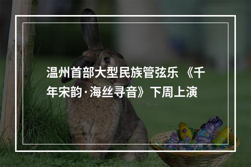 温州首部大型民族管弦乐 《千年宋韵·海丝寻音》下周上演