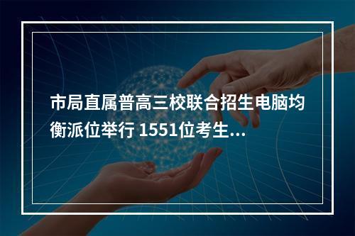 市局直属普高三校联合招生电脑均衡派位举行 1551位考生通过摇号被分配到“三校”
