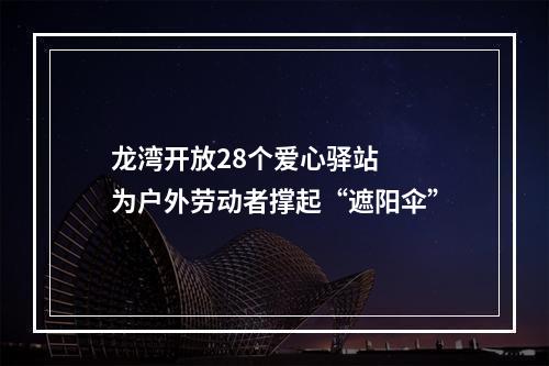 龙湾开放28个爱心驿站  为户外劳动者撑起“遮阳伞”