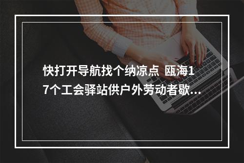 快打开导航找个纳凉点  瓯海17个工会驿站供户外劳动者歇息