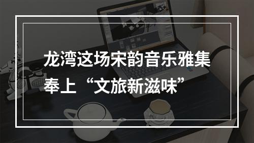 龙湾这场宋韵音乐雅集奉上“文旅新滋味”