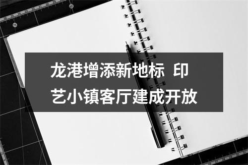 龙港增添新地标  印艺小镇客厅建成开放