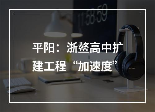 平阳：浙鳌高中扩建工程“加速度”