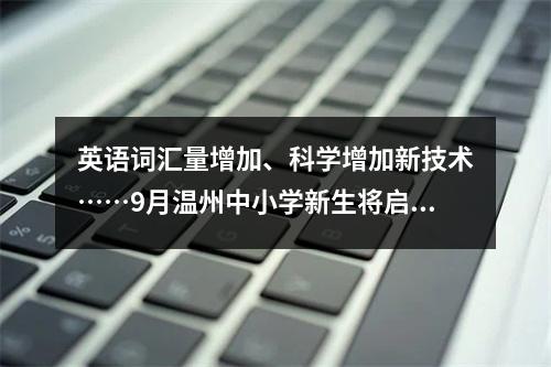 英语词汇量增加、科学增加新技术……9月温州中小学新生将启用新教材
