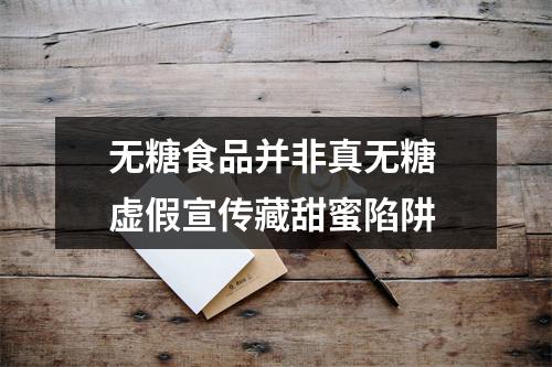 无糖食品并非真无糖 虚假宣传藏甜蜜陷阱
