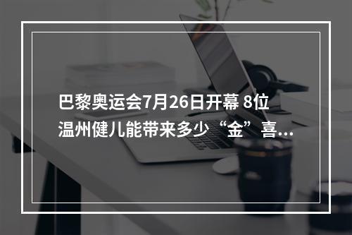 巴黎奥运会7月26日开幕 8位温州健儿能带来多少“金”喜？