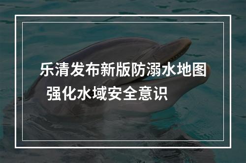 乐清发布新版防溺水地图  强化水域安全意识