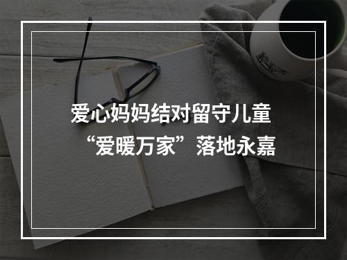 爱心妈妈结对留守儿童  “爱暖万家”落地永嘉