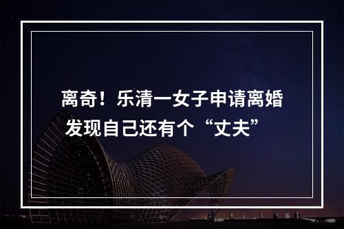 离奇！乐清一女子申请离婚 发现自己还有个“丈夫”