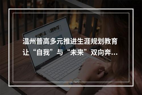 温州普高多元推进生涯规划教育 让“自我”与“未来”双向奔赴