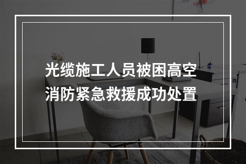 光缆施工人员被困高空 消防紧急救援成功处置