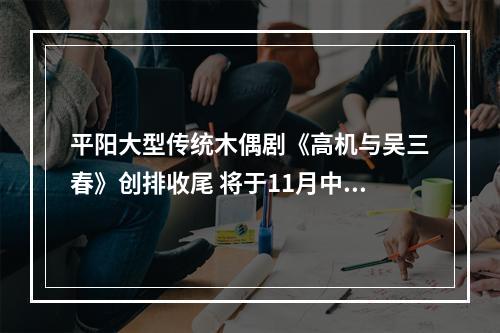 平阳大型传统木偶剧《高机与吴三春》创排收尾 将于11月中旬对外演出