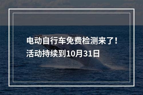 电动自行车免费检测来了！活动持续到10月31日