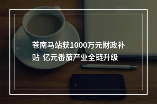 苍南马站获1000万元财政补贴  亿元番茄产业全链升级