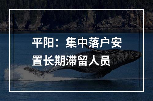 平阳：集中落户安置长期滞留人员