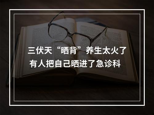 三伏天“晒背”养生太火了 有人把自己晒进了急诊科