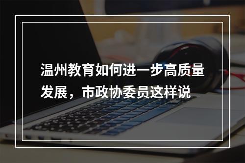 温州教育如何进一步高质量发展，市政协委员这样说