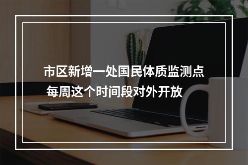 市区新增一处国民体质监测点 每周这个时间段对外开放