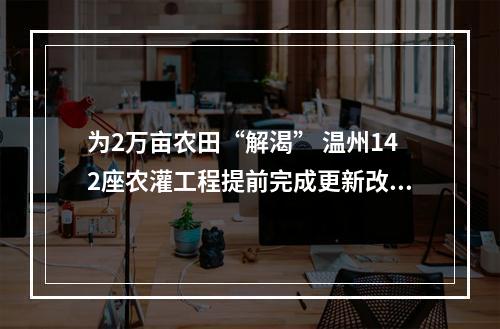 为2万亩农田“解渴” 温州142座农灌工程提前完成更新改造
