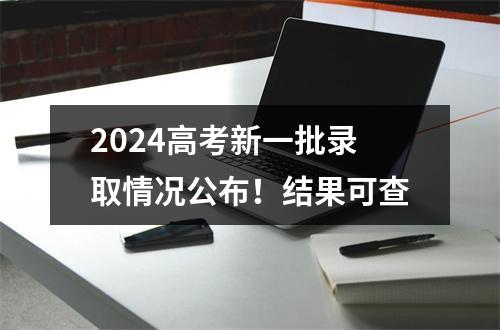 2024高考新一批录取情况公布！结果可查