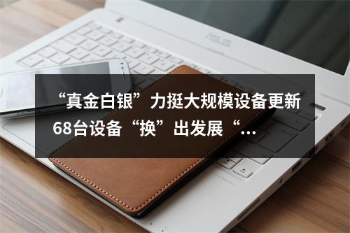 “真金白银”力挺大规模设备更新 68台设备“换”出发展“新”动能