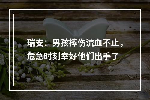 瑞安：男孩摔伤流血不止，危急时刻幸好他们出手了
