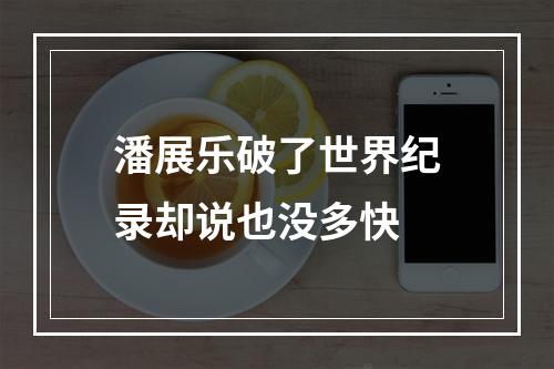 潘展乐破了世界纪录却说也没多快