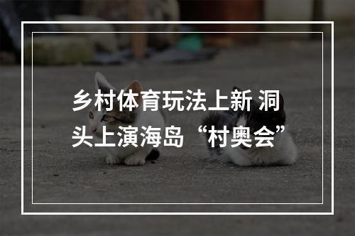 乡村体育玩法上新 洞头上演海岛“村奥会”