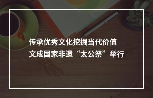 传承优秀文化挖掘当代价值 文成国家非遗“太公祭”举行