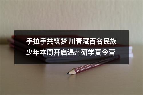 手拉手共筑梦 川青藏百名民族少年本周开启温州研学夏令营