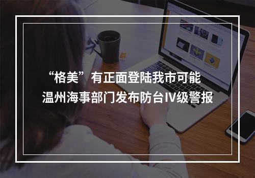 “格美”有正面登陆我市可能 温州海事部门发布防台Ⅳ级警报