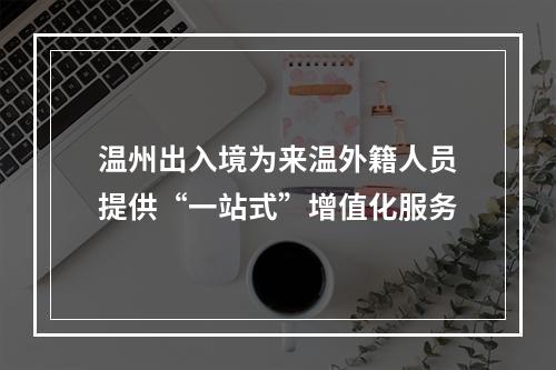 温州出入境为来温外籍人员提供“一站式”增值化服务