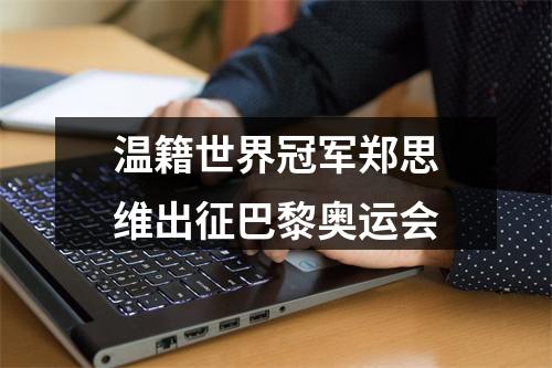温籍世界冠军郑思维出征巴黎奥运会